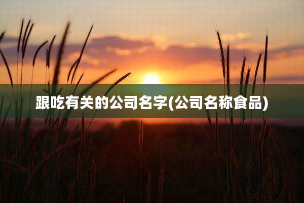 跟吃有关的公司名字(公司名称食品)