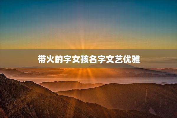 带火的字女孩名字文艺优雅