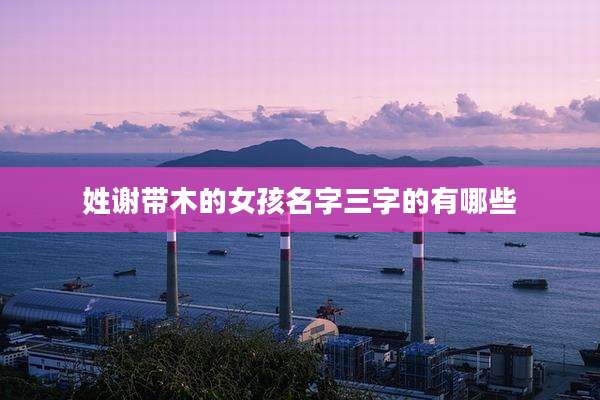 姓谢带木的女孩名字三字的有哪些