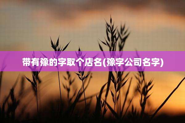 带有豫的字取个店名(豫字公司名字)