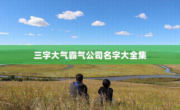三字大气霸气公司名字大全集