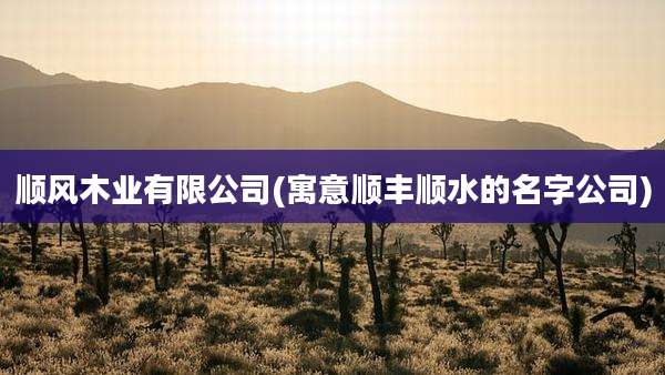顺风木业有限公司(寓意顺丰顺水的名字公司)