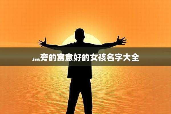 灬旁的寓意好的女孩名字大全