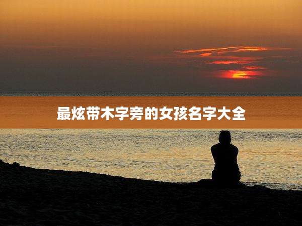 最炫带木字旁的女孩名字大全