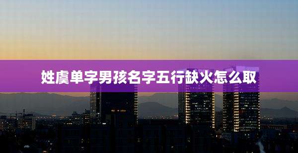姓虞单字男孩名字五行缺火怎么取