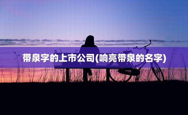 带泉字的上市公司(响亮带泉的名字)