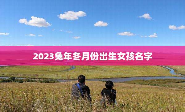 2023兔年冬月份出生女孩名字