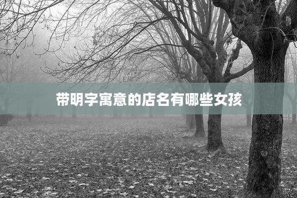 带明字寓意的店名有哪些女孩