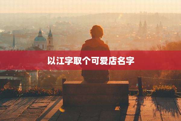 以江字取个可爱店名字