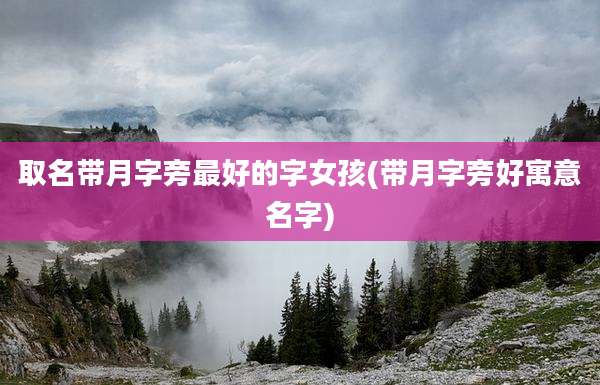 取名带月字旁最好的字女孩(带月字旁好寓意名字)
