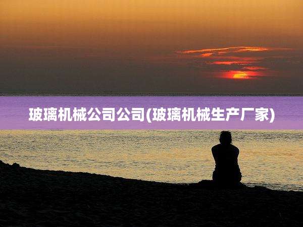 玻璃机械公司公司(玻璃机械生产厂家)