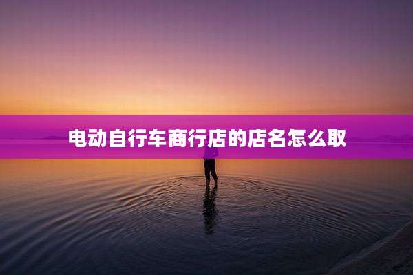 电动自行车商行店的店名怎么取