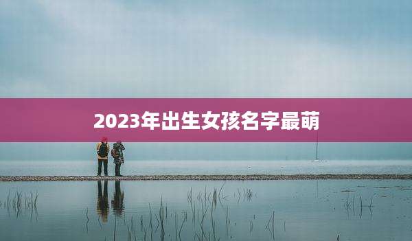 2023年出生女孩名字最萌