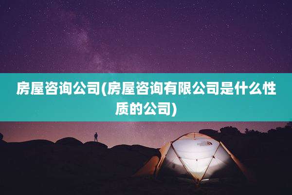 房屋咨询公司(房屋咨询有限公司是什么性质的公司)