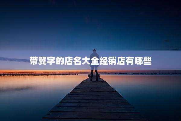 带翼字的店名大全经销店有哪些