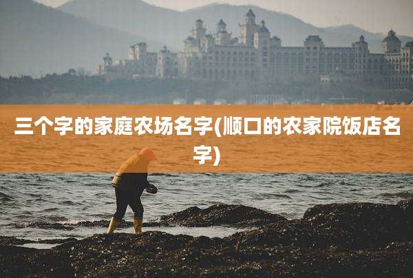 三个字的家庭农场名字(顺口的农家院饭店名字)