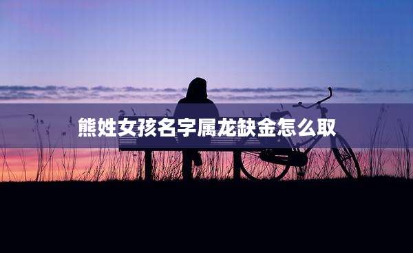 熊姓女孩名字属龙缺金怎么取