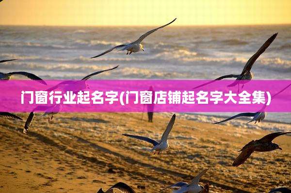 门窗行业起名字(门窗店铺起名字大全集)