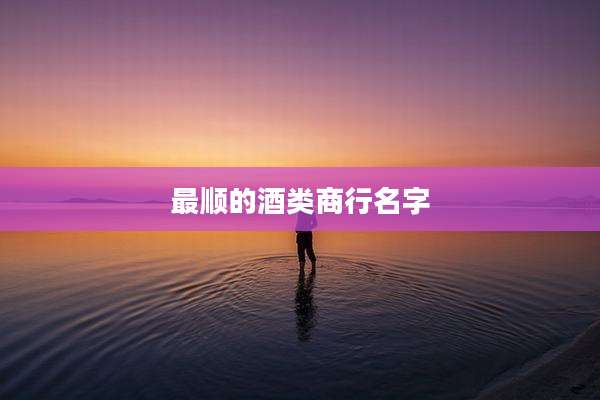 最顺的酒类商行名字