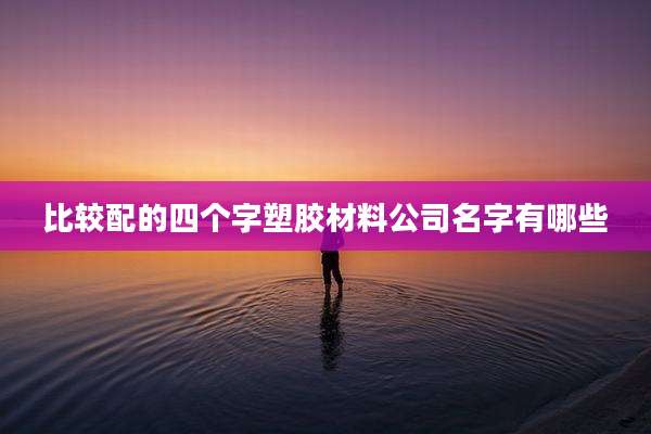 比较配的四个字塑胶材料公司名字有哪些