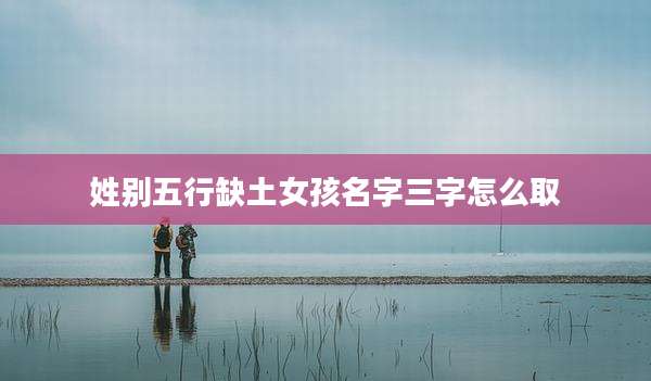 姓别五行缺土女孩名字三字怎么取