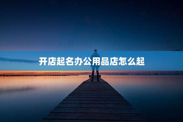 开店起名办公用品店怎么起