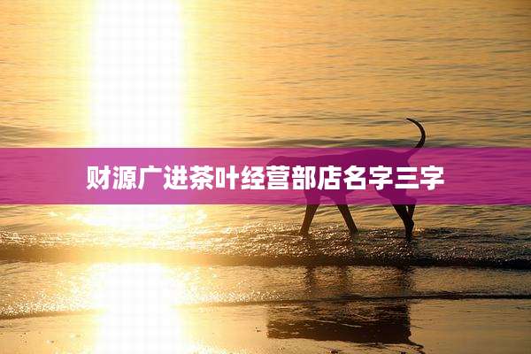 财源广进茶叶经营部店名字三字