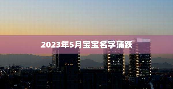 2023年5月宝宝名字蒲跃
