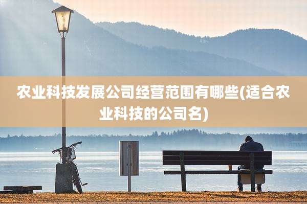 农业科技发展公司经营范围有哪些(适合农业科技的公司名)