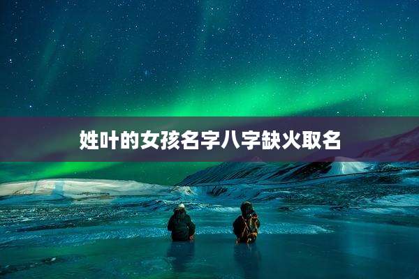 姓叶的女孩名字八字缺火取名