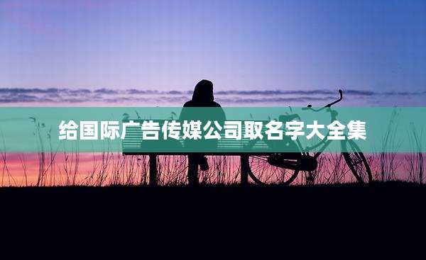给国际广告传媒公司取名字大全集