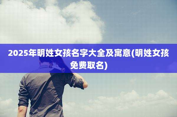 2025年明姓女孩名字大全及寓意(明姓女孩免费取名)