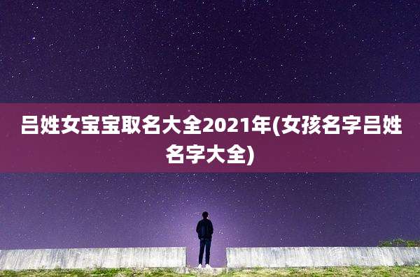 吕姓女宝宝取名大全2021年(女孩名字吕姓名字大全)
