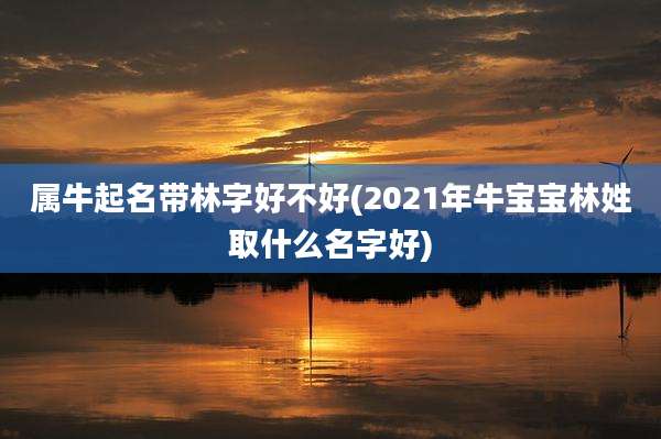 属牛起名带林字好不好(2021年牛宝宝林姓取什么名字好)