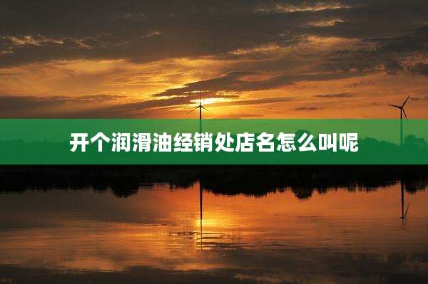 开个润滑油经销处店名怎么叫呢