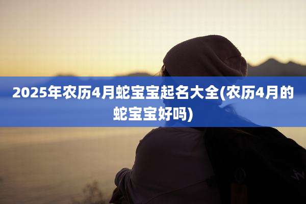2025年农历4月蛇宝宝起名大全(农历4月的蛇宝宝好吗)
