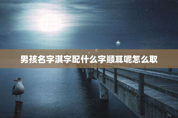 男孩名字淇字配什么字顺耳呢怎么取