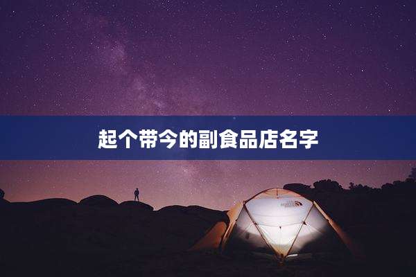 起个带今的副食品店名字