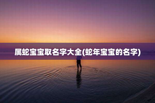 属蛇宝宝取名字大全(蛇年宝宝的名字)