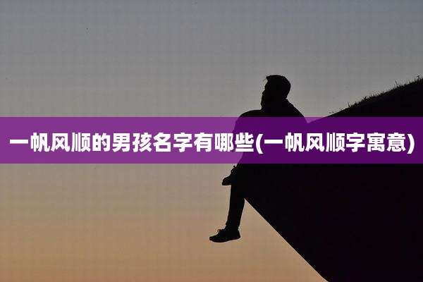 一帆风顺的男孩名字有哪些(一帆风顺字寓意)