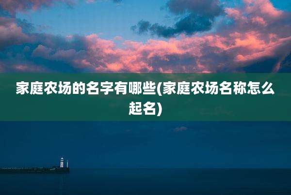 家庭农场的名字有哪些(家庭农场名称怎么起名)