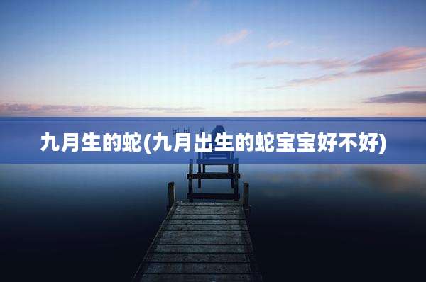 九月生的蛇(九月出生的蛇宝宝好不好)