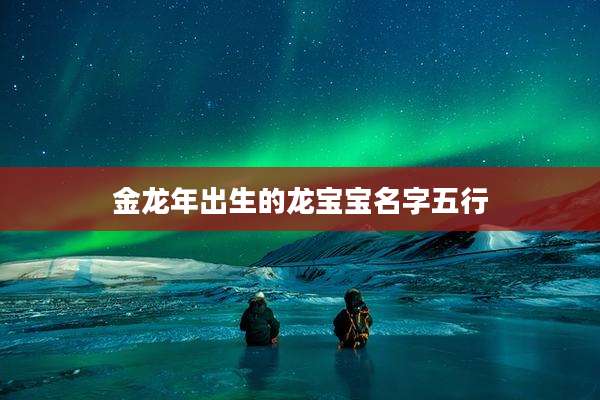 金龙年出生的龙宝宝名字五行