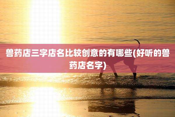 兽药店三字店名比较创意的有哪些(好听的兽药店名字)