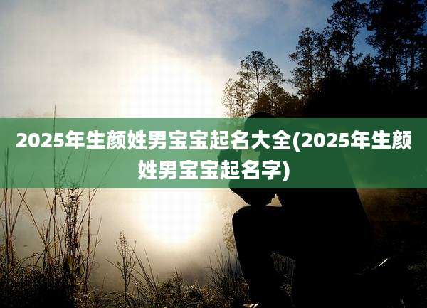 2025年生颜姓男宝宝起名大全(2025年生颜姓男宝宝起名字)