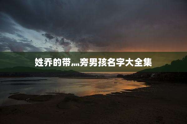 姓乔的带灬旁男孩名字大全集