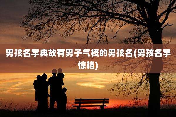 男孩名字典故有男子气概的男孩名(男孩名字惊艳)