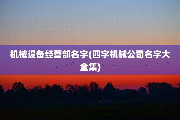 机械设备经营部名字(四字机械公司名字大全集)
