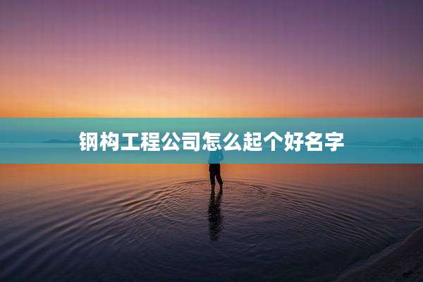 钢构工程公司怎么起个好名字