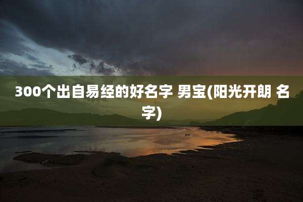 300个出自易经的好名字 男宝(阳光开朗 名字)